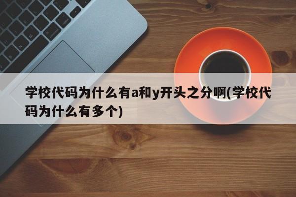 学校代码为什么有a和y开头之分啊(学校代码为什么有多个)