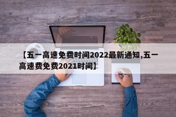 【五一高速免费时间2022最新通知,五一高速费免费2021时间】