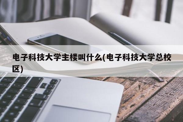 电子科技大学主楼叫什么(电子科技大学总校区)