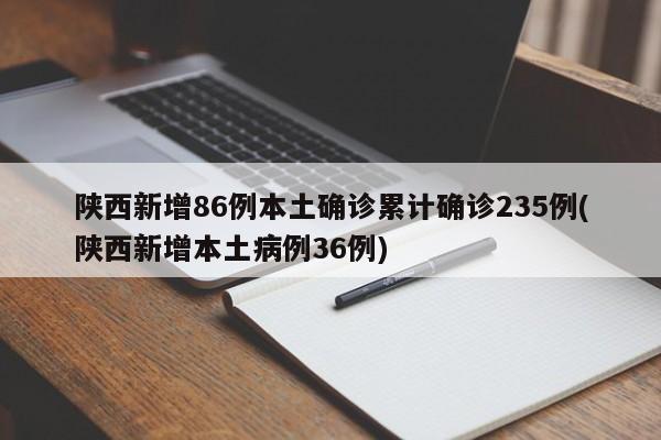 陕西新增86例本土确诊累计确诊235例(陕西新增本土病例36例)