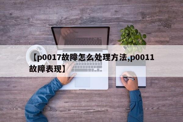 【p0017故障怎么处理方法,p0011故障表现】