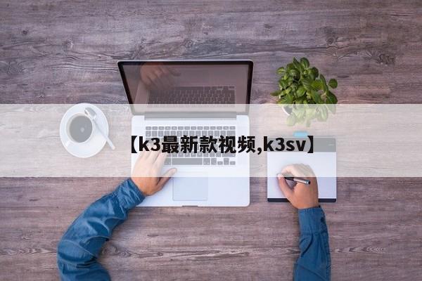 【k3最新款视频,k3sv】