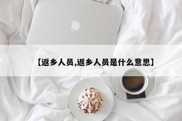 【返乡人员,返乡人员是什么意思】