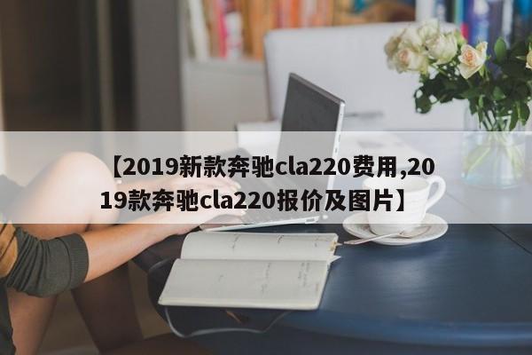 【2019新款奔驰cla220费用,2019款奔驰cla220报价及图片】