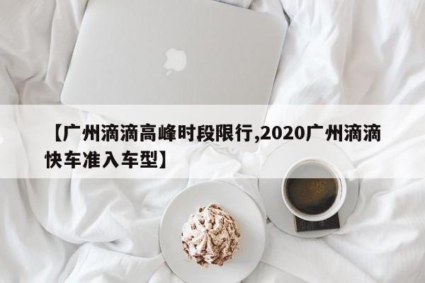 【广州滴滴高峰时段限行,2020广州滴滴快车准入车型】