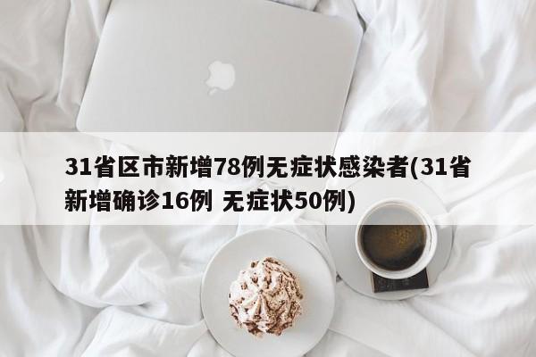 31省区市新增78例无症状感染者(31省新增确诊16例 无症状50例)