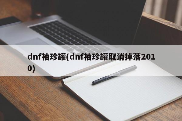 dnf袖珍罐(dnf袖珍罐取消掉落2010)