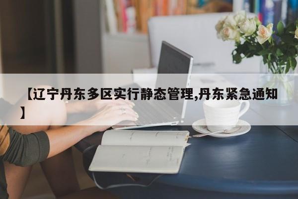 【辽宁丹东多区实行静态管理,丹东紧急通知】