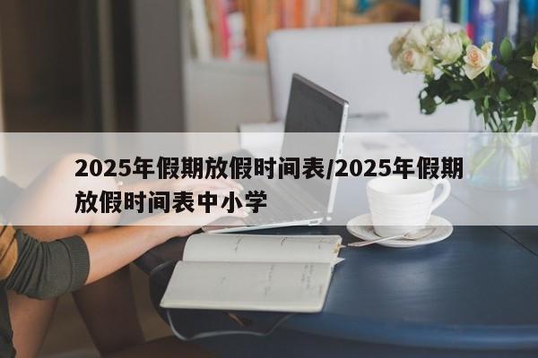 2025年假期放假时间表/2025年假期放假时间表中小学