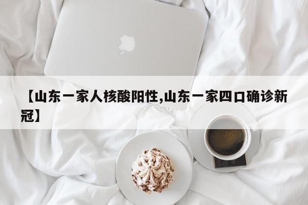 【山东一家人核酸阳性,山东一家四口确诊新冠】