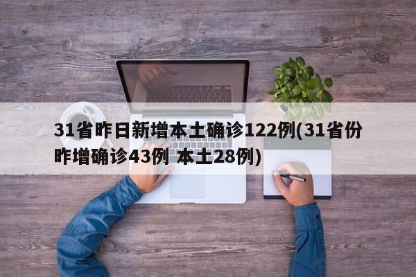 31省昨日新增本土确诊122例(31省份昨增确诊43例 本土28例)