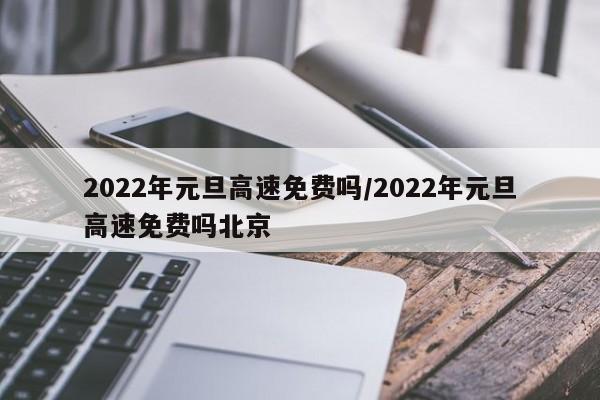 2022年元旦高速免费吗/2022年元旦高速免费吗北京