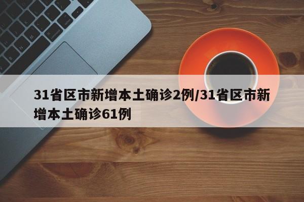 31省区市新增本土确诊2例/31省区市新增本土确诊61例