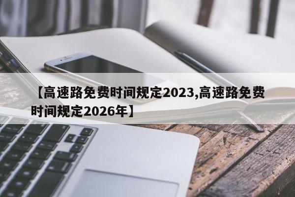 【高速路免费时间规定2023,高速路免费时间规定2026年】