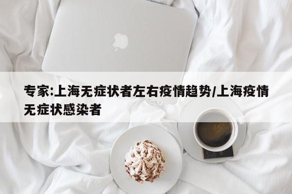 专家:上海无症状者左右疫情趋势/上海疫情无症状感染者