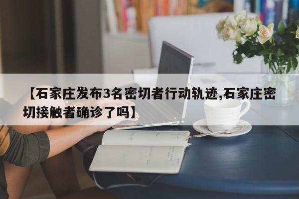 【石家庄发布3名密切者行动轨迹,石家庄密切接触者确诊了吗】
