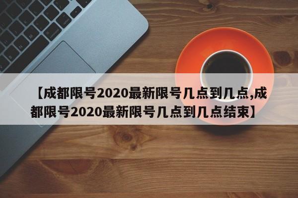 【成都限号2020最新限号几点到几点,成都限号2020最新限号几点到几点结束】