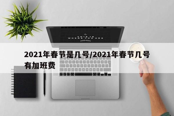 2021年春节是几号/2021年春节几号有加班费