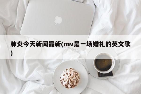肺炎今天新闻最新(mv是一场婚礼的英文歌)