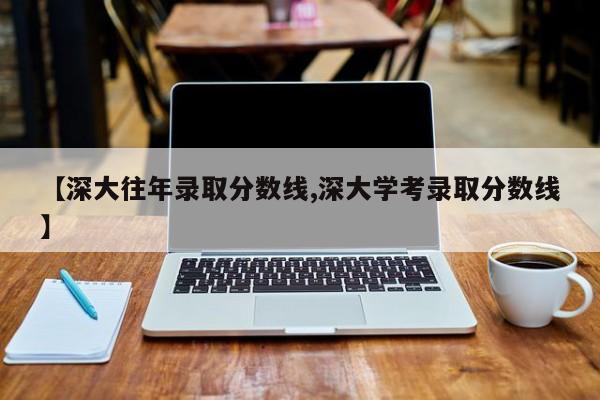【深大往年录取分数线,深大学考录取分数线】