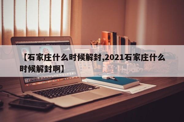 【石家庄什么时候解封,2021石家庄什么时候解封啊】