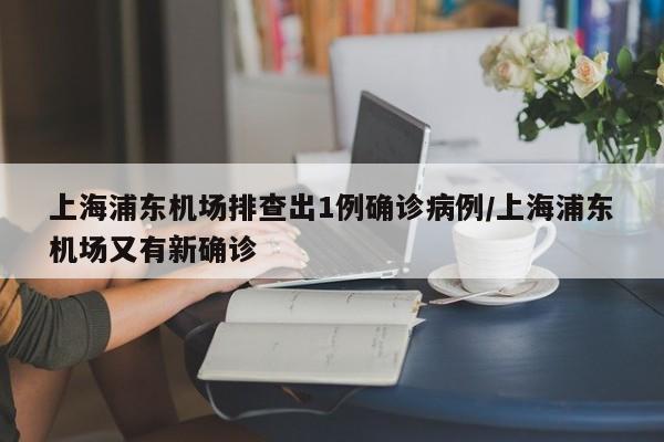 上海浦东机场排查出1例确诊病例/上海浦东机场又有新确诊