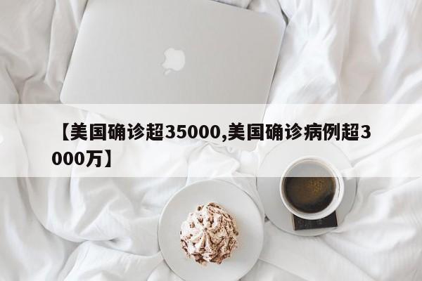 【美国确诊超35000,美国确诊病例超3000万】