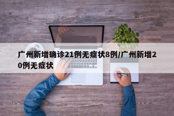 广州新增确诊21例无症状8例/广州新增20例无症状