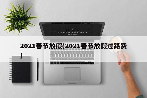 2021春节放假(2021春节放假过路费)