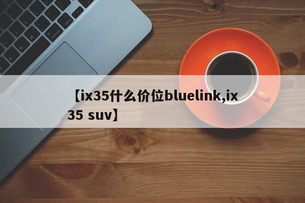 【ix35什么价位bluelink,ix35 suv】
