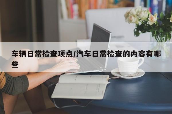 车辆日常检查项点/汽车日常检查的内容有哪些