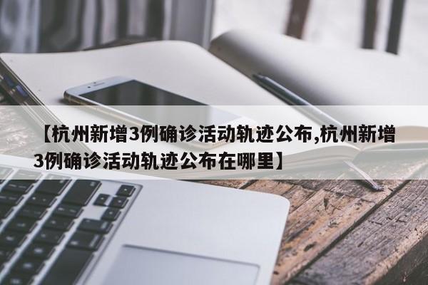 【杭州新增3例确诊活动轨迹公布,杭州新增3例确诊活动轨迹公布在哪里】