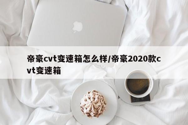 帝豪cvt变速箱怎么样/帝豪2020款cvt变速箱