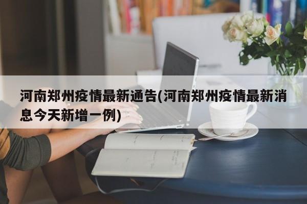 河南郑州疫情最新通告(河南郑州疫情最新消息今天新增一例)