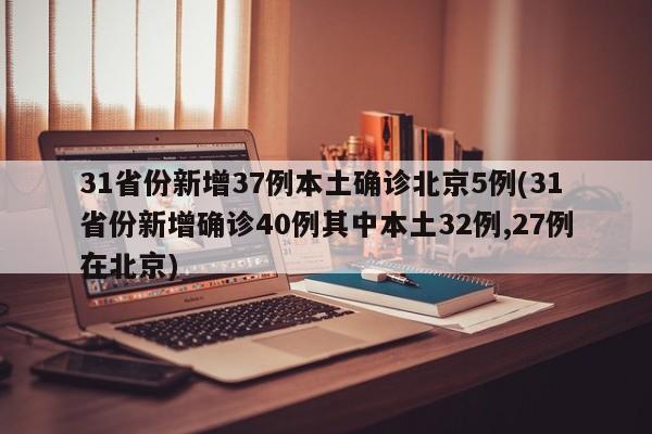 31省份新增37例本土确诊北京5例(31省份新增确诊40例其中本土32例,27例在北京)