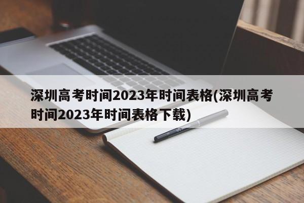 深圳高考时间2023年时间表格(深圳高考时间2023年时间表格下载)