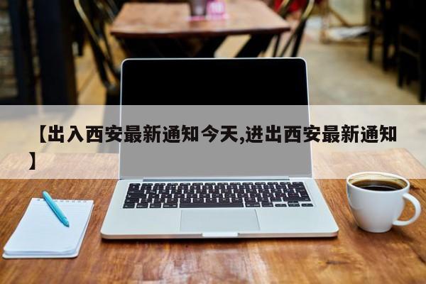 【出入西安最新通知今天,进出西安最新通知】
