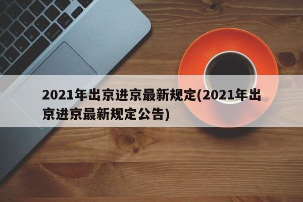 2021年出京进京最新规定(2021年出京进京最新规定公告)