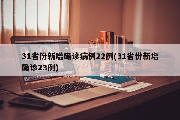 31省份新增确诊病例22例(31省份新增确诊23例)