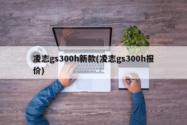 凌志gs300h新款(凌志gs300h报价)