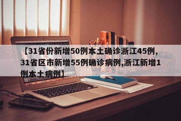 【31省份新增50例本土确诊浙江45例,31省区市新增55例确诊病例,浙江新增1例本土病例】