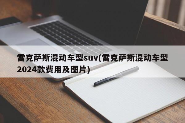雷克萨斯混动车型suv(雷克萨斯混动车型2024款费用及图片)
