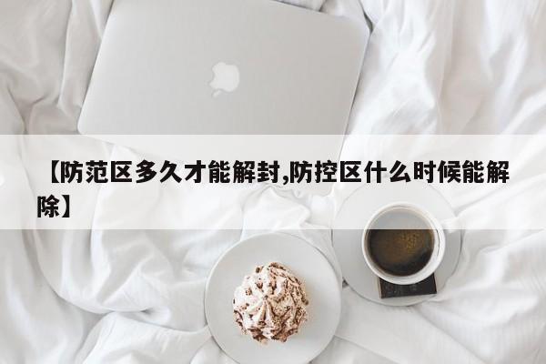 【防范区多久才能解封,防控区什么时候能解除】