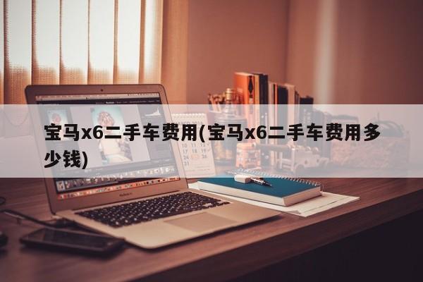 宝马x6二手车费用(宝马x6二手车费用多少钱)