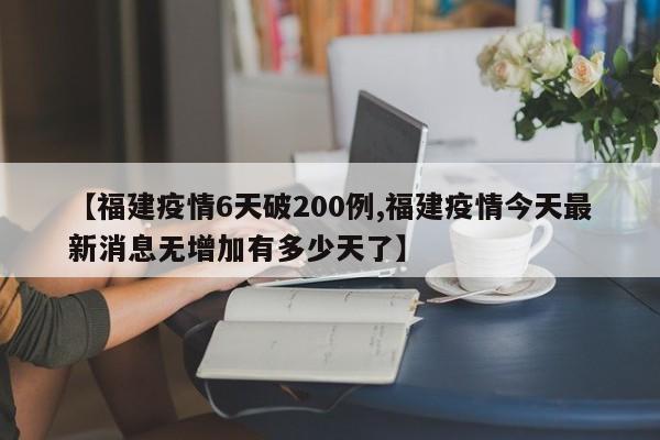 【福建疫情6天破200例,福建疫情今天最新消息无增加有多少天了】