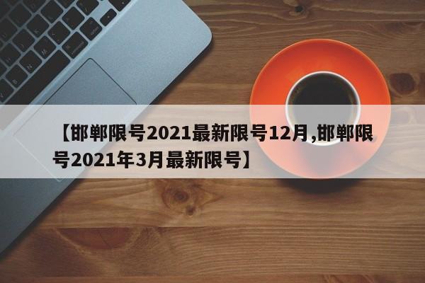 【邯郸限号2021最新限号12月,邯郸限号2021年3月最新限号】