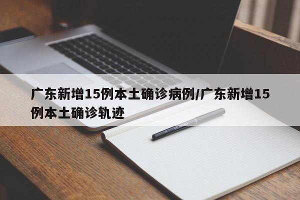 广东新增15例本土确诊病例/广东新增15例本土确诊轨迹