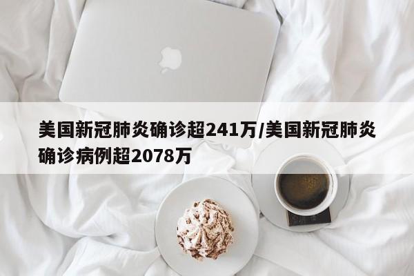 美国新冠肺炎确诊超241万/美国新冠肺炎确诊病例超2078万