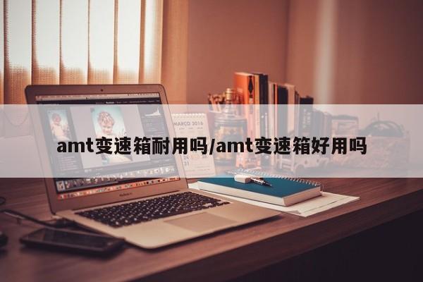 amt变速箱耐用吗/amt变速箱好用吗