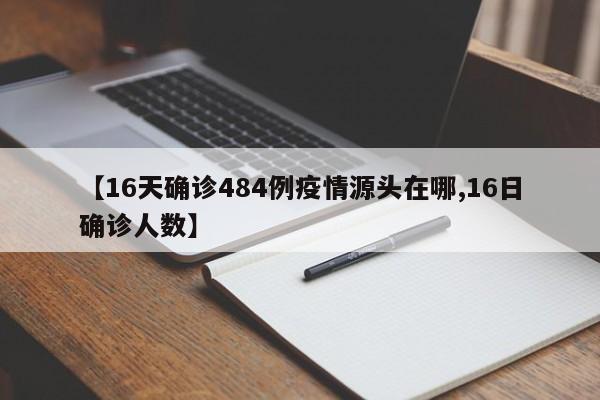 【16天确诊484例疫情源头在哪,16日确诊人数】